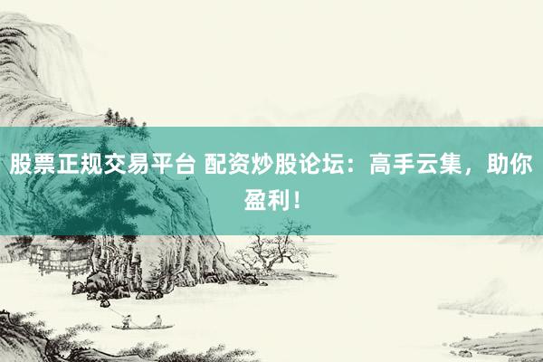 股票正规交易平台 配资炒股论坛：高手云集，助你盈利！
