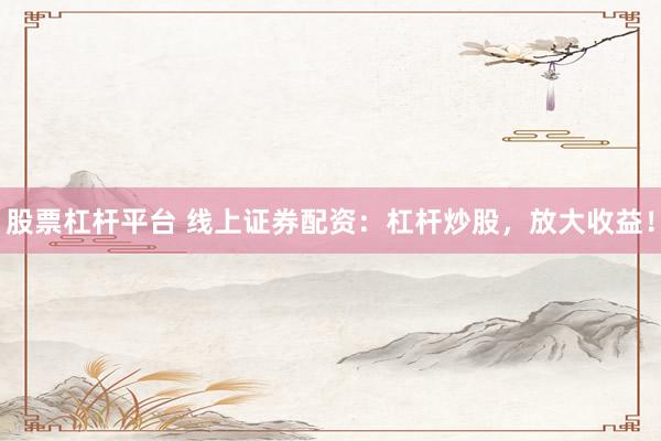 股票杠杆平台 线上证券配资：杠杆炒股，放大收益！