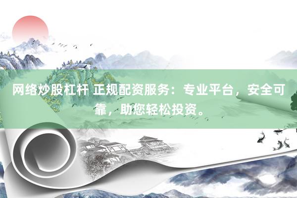 网络炒股杠杆 正规配资服务：专业平台，安全可靠，助您轻松投资。