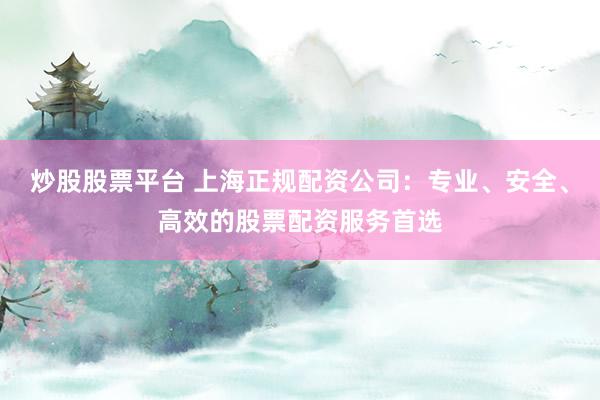炒股股票平台 上海正规配资公司：专业、安全、高效的股票配资服务首选