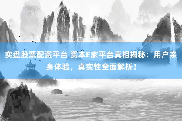 实盘股票配资平台 资本E家平台真相揭秘：用户亲身体验，真实性全面解析！