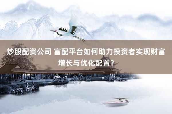 炒股配资公司 富配平台如何助力投资者实现财富增长与优化配置？