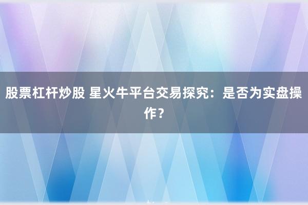 股票杠杆炒股 星火牛平台交易探究：是否为实盘操作？