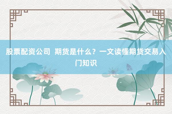 股票配资公司  期货是什么？一文读懂期货交易入门知识
