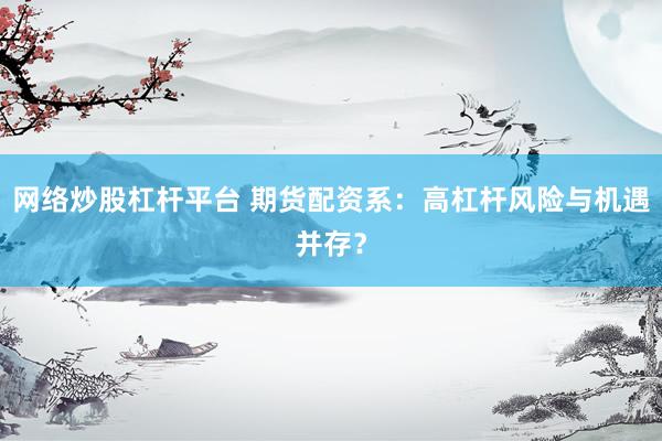 网络炒股杠杆平台 期货配资系：高杠杆风险与机遇并存？