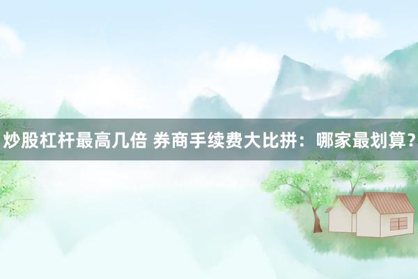 炒股杠杆最高几倍 券商手续费大比拼：哪家最划算？