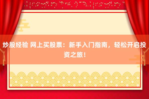 炒股经验 网上买股票：新手入门指南，轻松开启投资之旅！