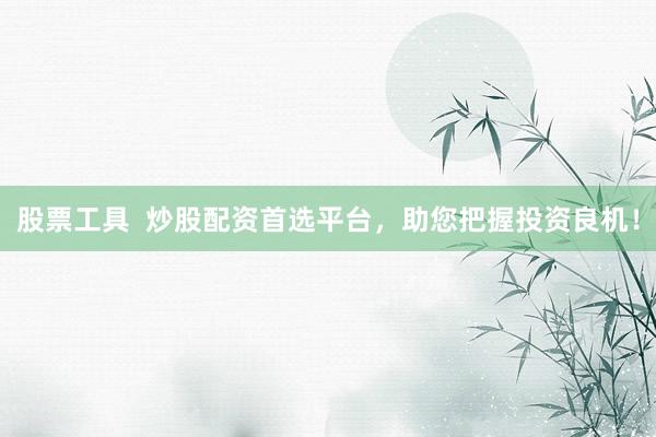 股票工具  炒股配资首选平台，助您把握投资良机！