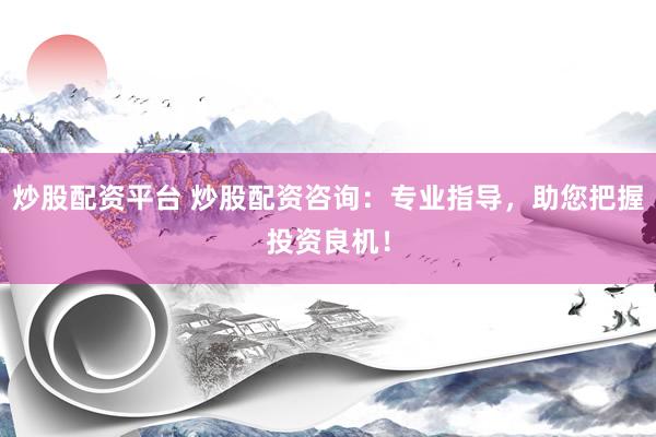 炒股配资平台 炒股配资咨询：专业指导，助您把握投资良机！