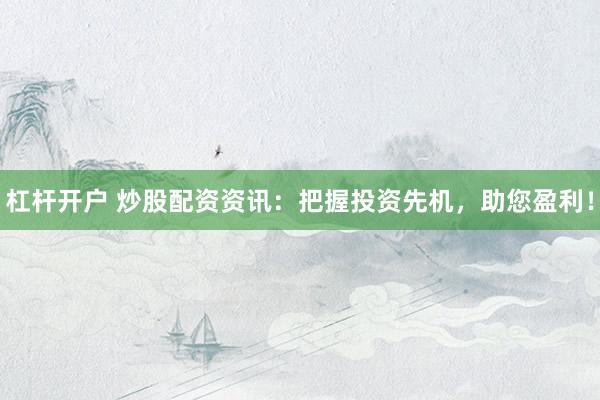 杠杆开户 炒股配资资讯：把握投资先机，助您盈利！