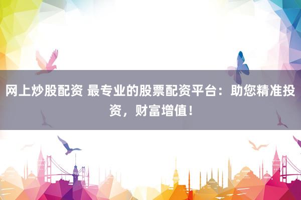 网上炒股配资 最专业的股票配资平台：助您精准投资，财富增值！