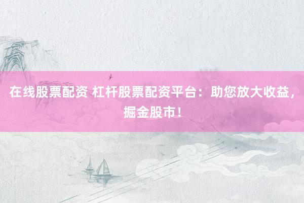 在线股票配资 杠杆股票配资平台：助您放大收益，掘金股市！