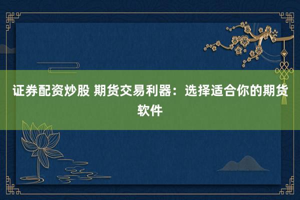 证券配资炒股 期货交易利器：选择适合你的期货软件