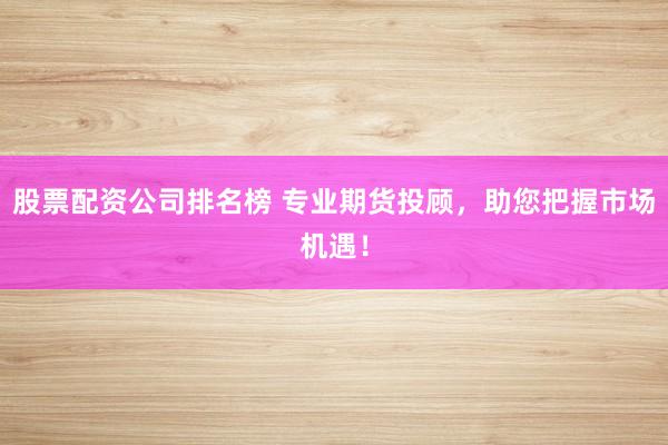 股票配资公司排名榜 专业期货投顾，助您把握市场机遇！