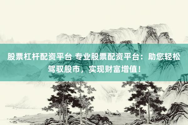 股票杠杆配资平台 专业股票配资平台：助您轻松驾驭股市，实现财富增值！