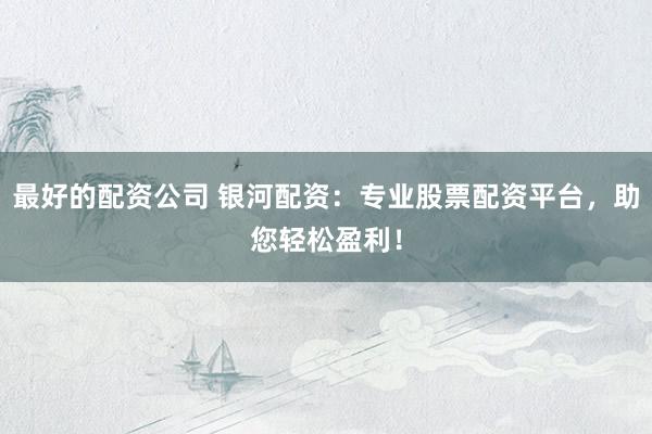 最好的配资公司 银河配资：专业股票配资平台，助您轻松盈利！