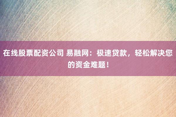 在线股票配资公司 易融网：极速贷款，轻松解决您的资金难题！