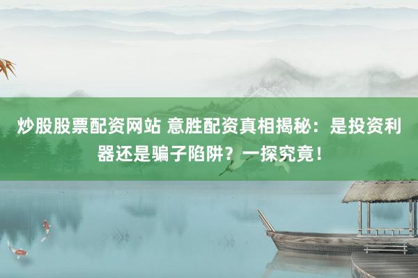 炒股股票配资网站 意胜配资真相揭秘：是投资利器还是骗子陷阱？一探究竟！
