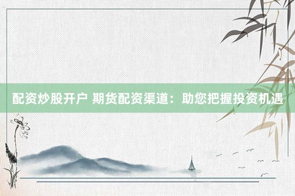 配资炒股开户 期货配资渠道：助您把握投资机遇