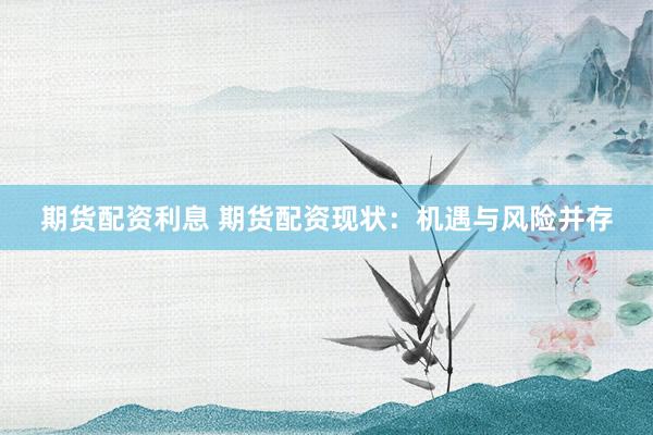 期货配资利息 期货配资现状：机遇与风险并存