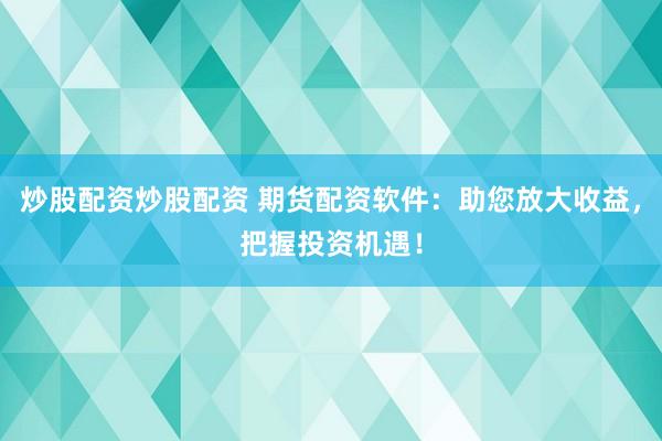 炒股配资炒股配资 期货配资软件：助您放大收益，把握投资机遇！