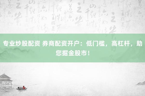 专业炒股配资 券商配资开户：低门槛，高杠杆，助您掘金股市！