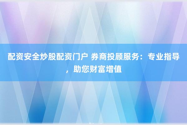 配资安全炒股配资门户 券商投顾服务：专业指导，助您财富增值