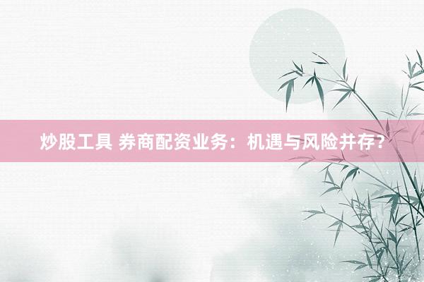 炒股工具 券商配资业务：机遇与风险并存？