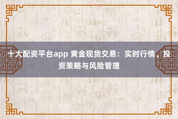 十大配资平台app 黄金现货交易：实时行情、投资策略与风险管理