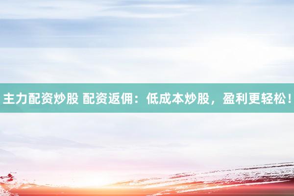 主力配资炒股 配资返佣：低成本炒股，盈利更轻松！