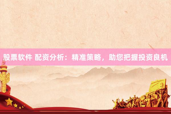 股票软件 配资分析：精准策略，助您把握投资良机
