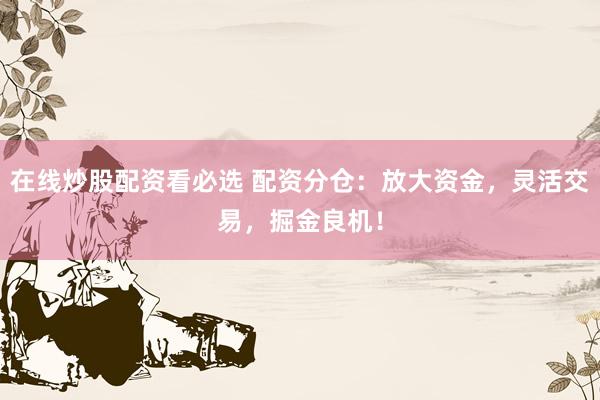 在线炒股配资看必选 配资分仓：放大资金，灵活交易，掘金良机！