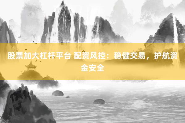 股票加大杠杆平台 配资风控：稳健交易，护航资金安全