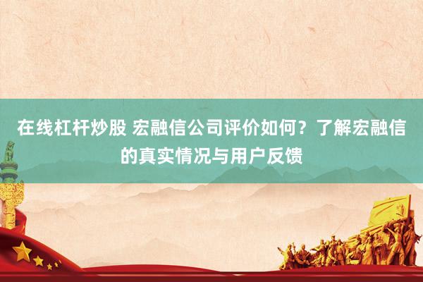 在线杠杆炒股 宏融信公司评价如何？了解宏融信的真实情况与用户反馈