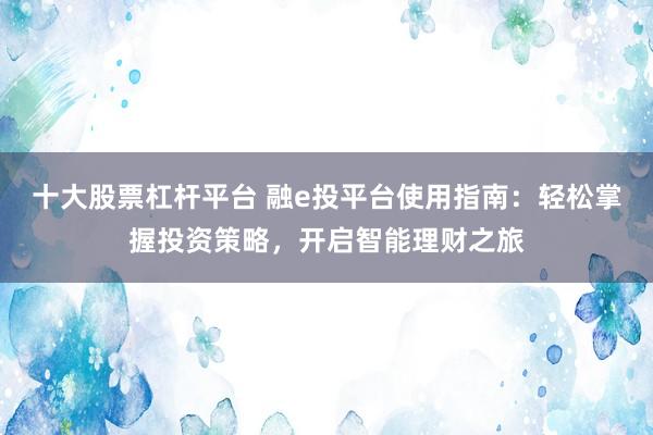 十大股票杠杆平台 融e投平台使用指南：轻松掌握投资策略，开启智能理财之旅