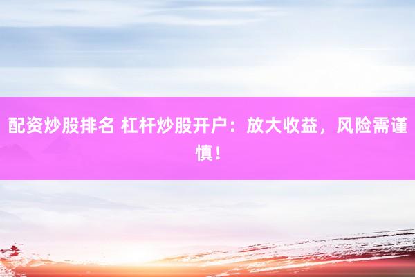 配资炒股排名 杠杆炒股开户：放大收益，风险需谨慎！