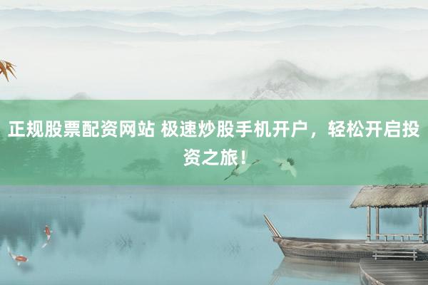 正规股票配资网站 极速炒股手机开户，轻松开启投资之旅！