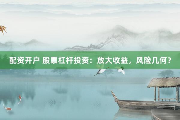 配资开户 股票杠杆投资：放大收益，风险几何？
