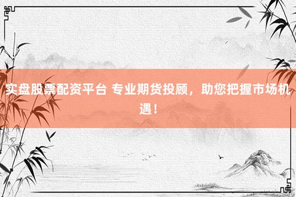实盘股票配资平台 专业期货投顾，助您把握市场机遇！
