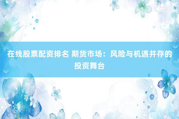 在线股票配资排名 期货市场：风险与机遇并存的投资舞台
