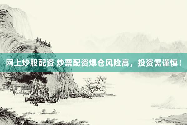 网上炒股配资 炒票配资爆仓风险高，投资需谨慎！