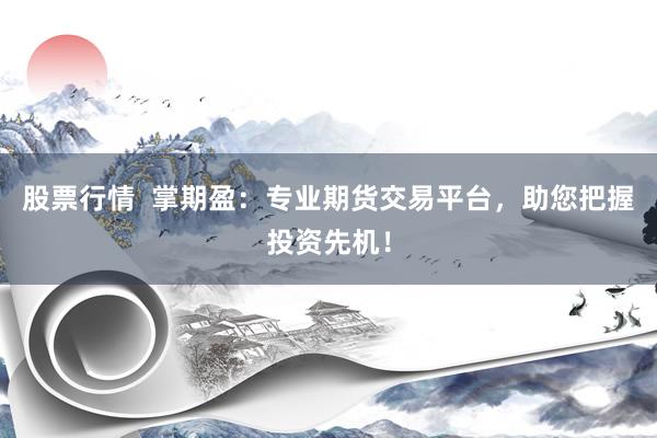 股票行情  掌期盈：专业期货交易平台，助您把握投资先机！