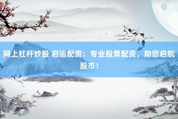 网上杠杆炒股 启运配资：专业股票配资，助您启航股市！
