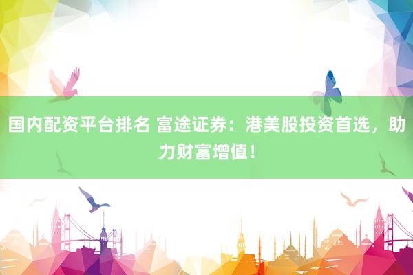 国内配资平台排名 富途证券：港美股投资首选，助力财富增值！