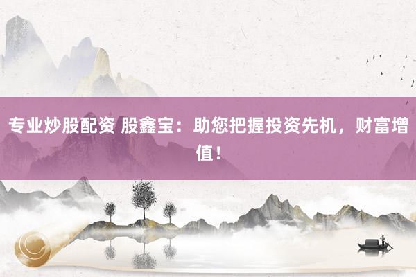 专业炒股配资 股鑫宝：助您把握投资先机，财富增值！