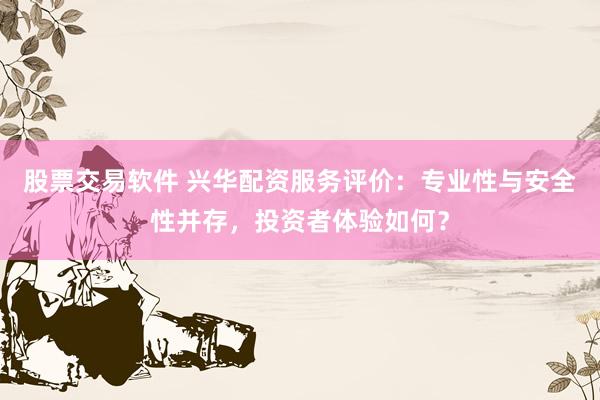 股票交易软件 兴华配资服务评价：专业性与安全性并存，投资者体验如何？