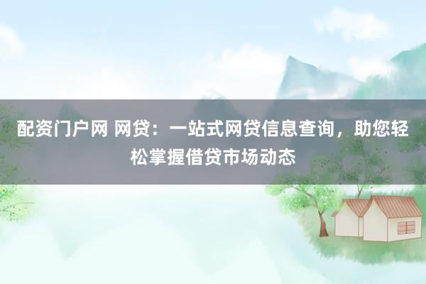 配资门户网 网贷：一站式网贷信息查询，助您轻松掌握借贷市场动态