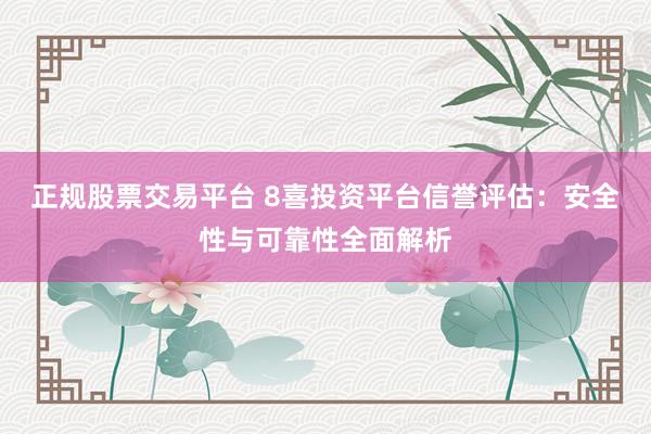正规股票交易平台 8喜投资平台信誉评估：安全性与可靠性全面解析