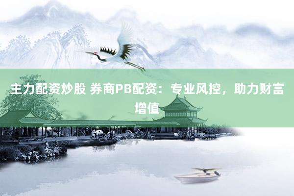 主力配资炒股 券商PB配资：专业风控，助力财富增值