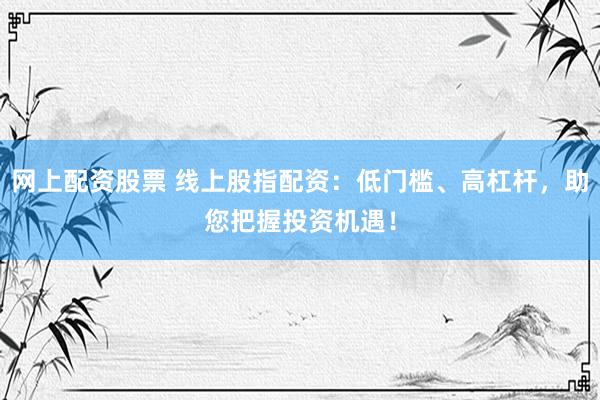 网上配资股票 线上股指配资：低门槛、高杠杆，助您把握投资机遇！
